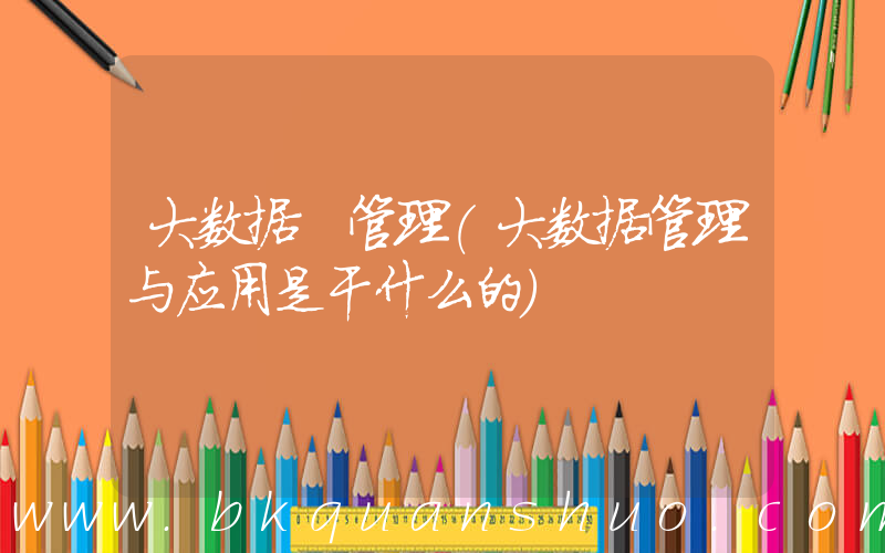 大数据 管理(大数据管理与应用是干什么的)